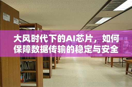 大风时代下的AI芯片，如何保障数据传输的稳定与安全？