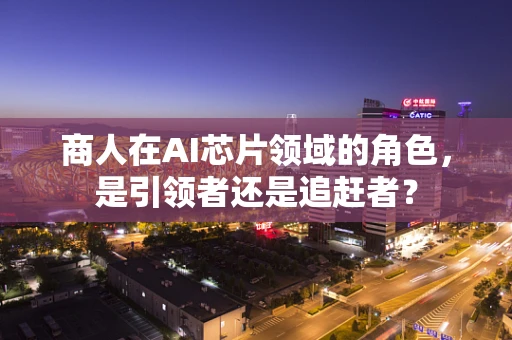 商人在AI芯片领域的角色，是引领者还是追赶者？