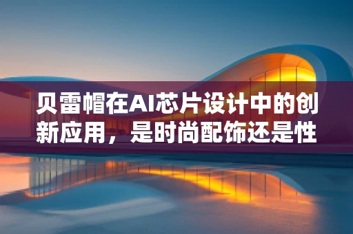 贝雷帽在AI芯片设计中的创新应用，是时尚配饰还是性能加速器？
