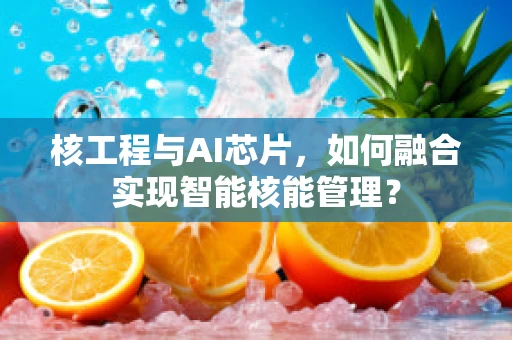 核工程与AI芯片，如何融合实现智能核能管理？