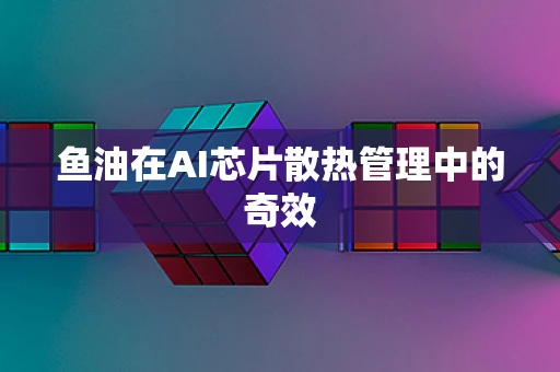 鱼油在AI芯片散热管理中的奇效