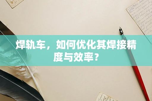 焊轨车，如何优化其焊接精度与效率？