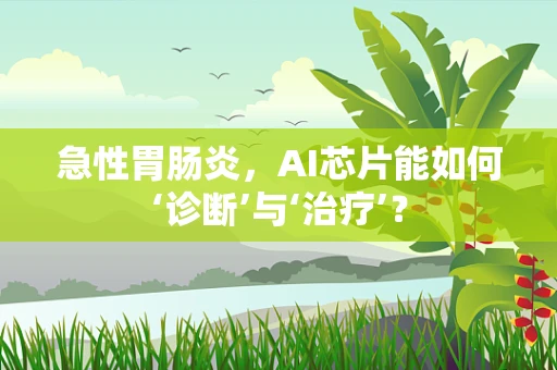 急性胃肠炎，AI芯片能如何‘诊断’与‘治疗’？