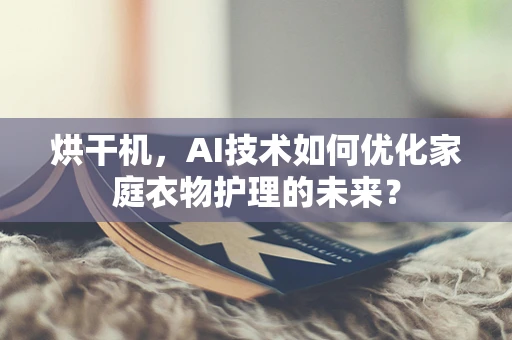 烘干机，AI技术如何优化家庭衣物护理的未来？