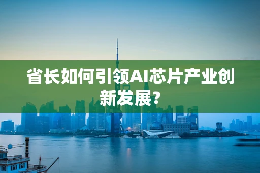 省长如何引领AI芯片产业创新发展？