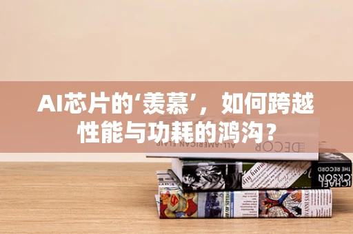 AI芯片的‘羡慕’，如何跨越性能与功耗的鸿沟？