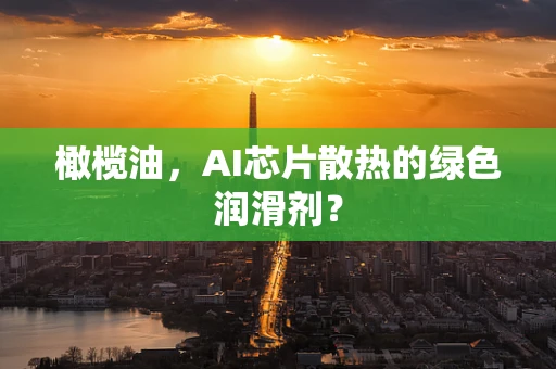 橄榄油，AI芯片散热的绿色润滑剂？