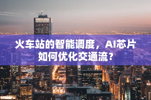 火车站的智能调度，AI芯片如何优化交通流？