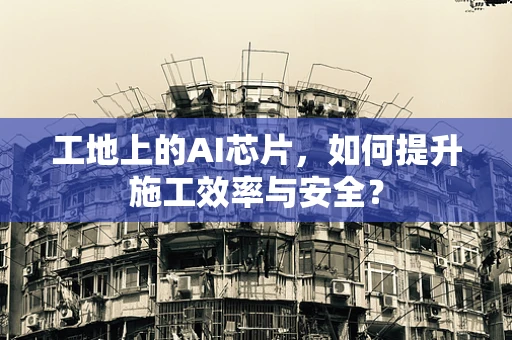 工地上的AI芯片，如何提升施工效率与安全？