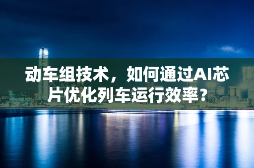 动车组技术，如何通过AI芯片优化列车运行效率？