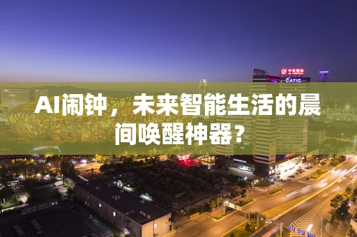 AI闹钟，未来智能生活的晨间唤醒神器？