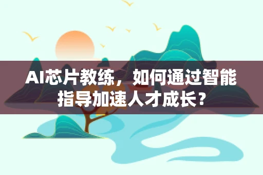 AI芯片教练，如何通过智能指导加速人才成长？