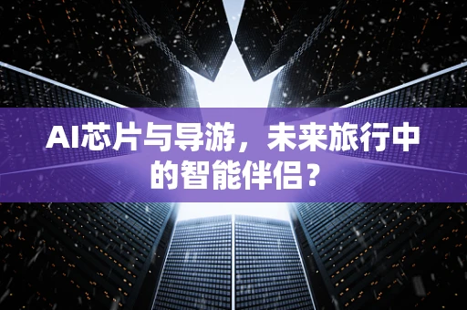 AI芯片与导游，未来旅行中的智能伴侣？