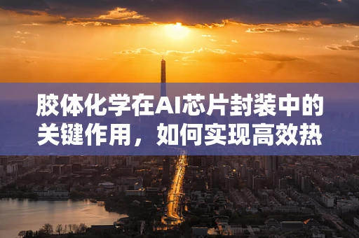 胶体化学在AI芯片封装中的关键作用，如何实现高效热管理？