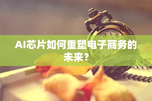 AI芯片如何重塑电子商务的未来？
