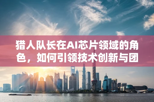 猎人队长在AI芯片领域的角色，如何引领技术创新与团队协同？
