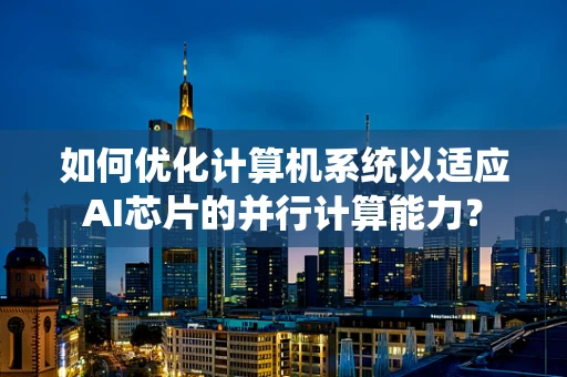 如何优化计算机系统以适应AI芯片的并行计算能力？