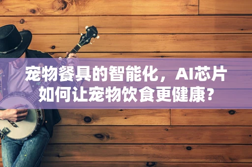 宠物餐具的智能化，AI芯片如何让宠物饮食更健康？