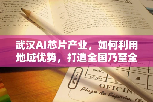 武汉AI芯片产业，如何利用地域优势，打造全国乃至全球的AI创新高地？