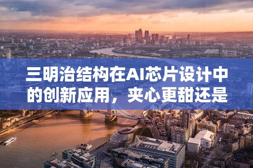 三明治结构在AI芯片设计中的创新应用，夹心更甜还是挑战重重？