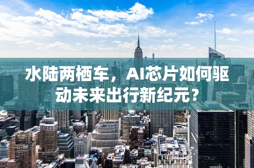水陆两栖车，AI芯片如何驱动未来出行新纪元？