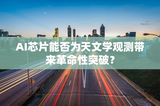 AI芯片能否为天文学观测带来革命性突破？