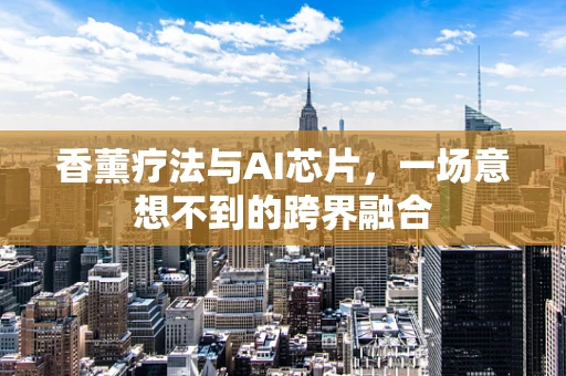 香薰疗法与AI芯片，一场意想不到的跨界融合