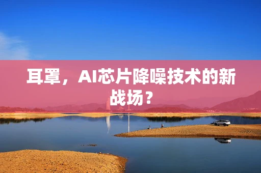 耳罩，AI芯片降噪技术的新战场？