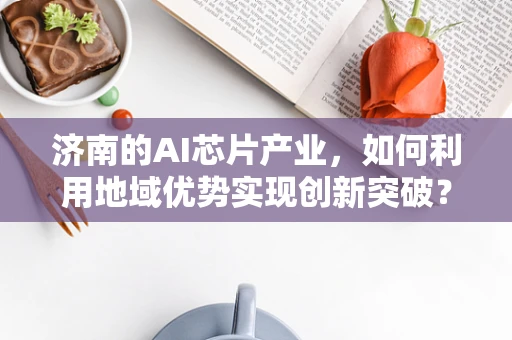济南的AI芯片产业，如何利用地域优势实现创新突破？
