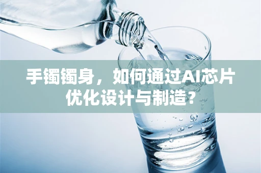 手镯镯身，如何通过AI芯片优化设计与制造？