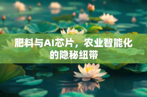 肥料与AI芯片，农业智能化的隐秘纽带