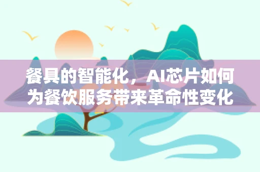 餐具的智能化，AI芯片如何为餐饮服务带来革命性变化？