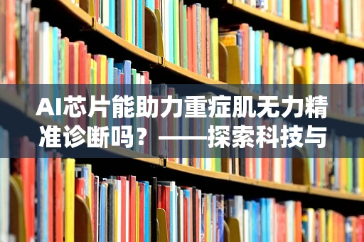 AI芯片能助力重症肌无力精准诊断吗？——探索科技与医疗的深度融合