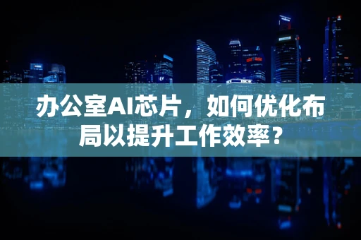 办公室AI芯片，如何优化布局以提升工作效率？