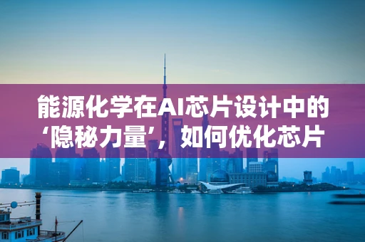 能源化学在AI芯片设计中的‘隐秘力量’，如何优化芯片的能源效率？