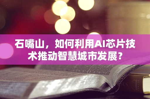 石嘴山，如何利用AI芯片技术推动智慧城市发展？