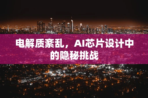 电解质紊乱，AI芯片设计中的隐秘挑战