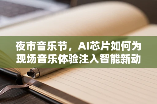 夜市音乐节，AI芯片如何为现场音乐体验注入智能新动力？