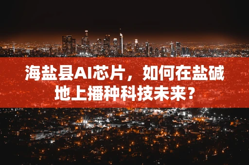 海盐县AI芯片，如何在盐碱地上播种科技未来？
