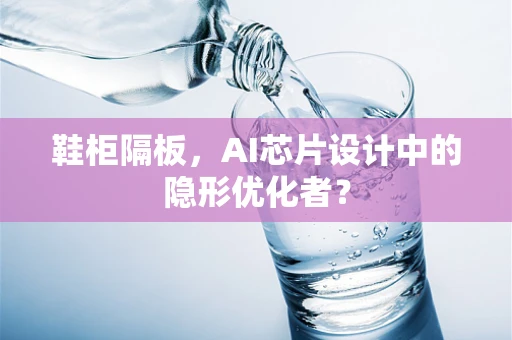 鞋柜隔板，AI芯片设计中的隐形优化者？