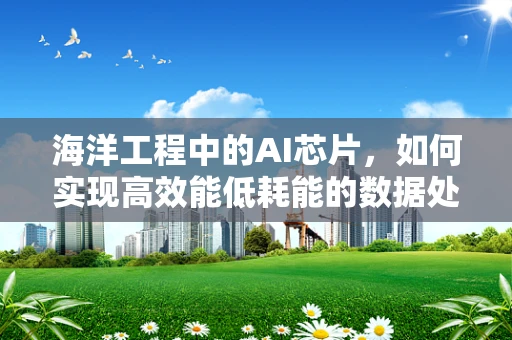 海洋工程中的AI芯片，如何实现高效能低耗能的数据处理？