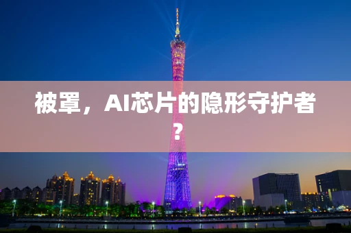 被罩，AI芯片的隐形守护者？