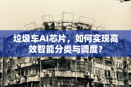 垃圾车AI芯片，如何实现高效智能分类与调度？