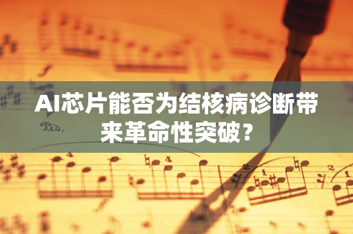 AI芯片能否为结核病诊断带来革命性突破？