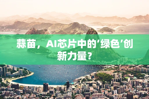 蒜苗，AI芯片中的‘绿色’创新力量？