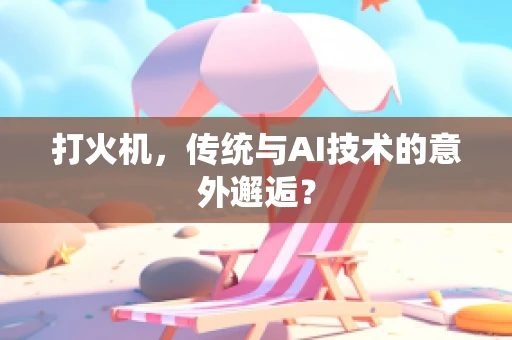 打火机，传统与AI技术的意外邂逅？