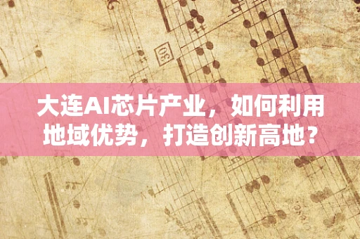 大连AI芯片产业，如何利用地域优势，打造创新高地？
