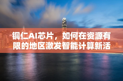 铜仁AI芯片，如何在资源有限的地区激发智能计算新活力？