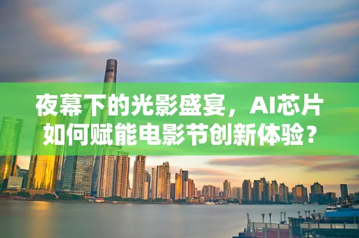 夜幕下的光影盛宴，AI芯片如何赋能电影节创新体验？