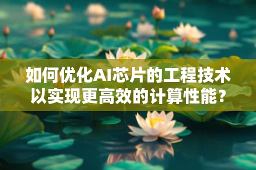 如何优化AI芯片的工程技术以实现更高效的计算性能？
